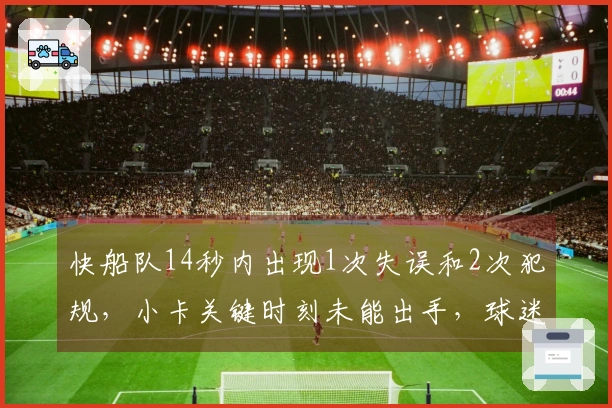 快船队14秒内出现1次失误和2次犯规,小卡关键时刻未能出手,球迷指责泰伦·卢的决策失误