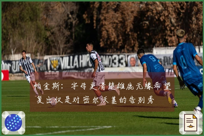 帕金斯：字母更清楚雄鹿无缘希望 复出仅是对密尔沃基的告别秀