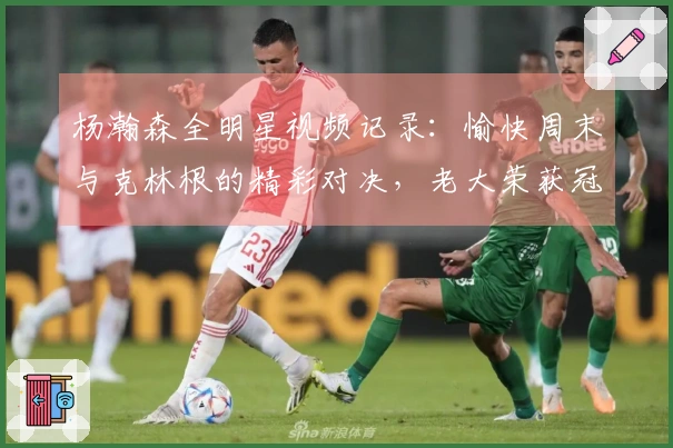 杨瀚森全明星视频记录：愉快周末与克林根的精彩对决，老大荣获冠军