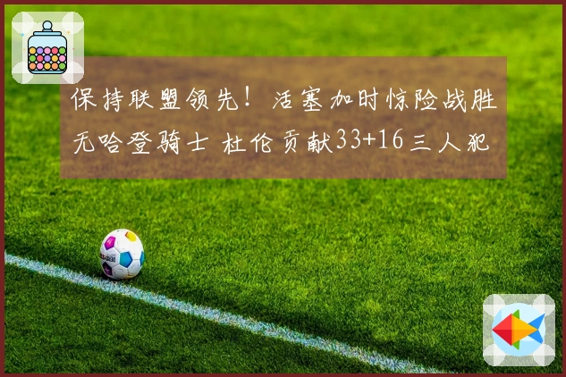 保持联盟领先！活塞加时惊险战胜无哈登骑士 杜伦贡献33+16三人犯规6次