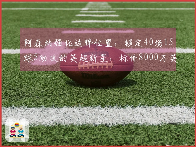 阿森纳强化边锋位置，锁定40场15球5助攻的英超新星，标价8000万英镑