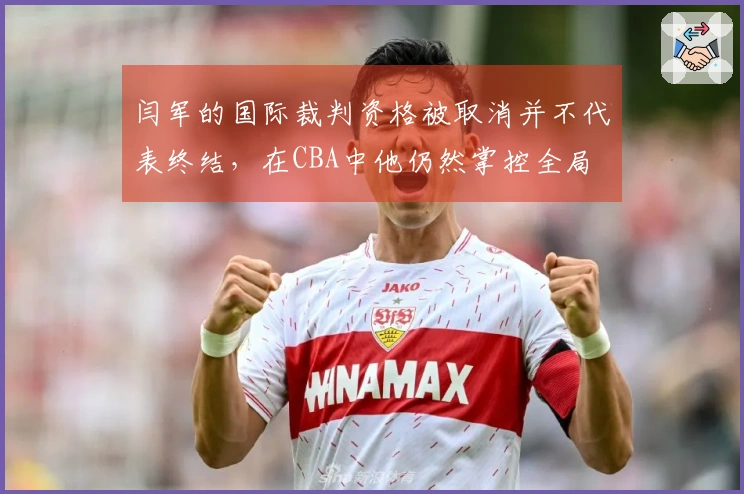 闫军的国际裁判资格被取消并不代表终结，在CBA中他仍然掌控全局