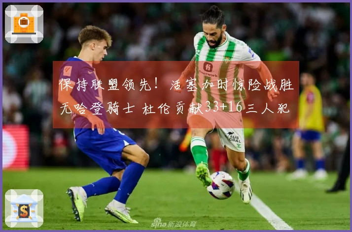 保持联盟领先！活塞加时惊险战胜无哈登骑士 杜伦贡献33+16三人犯规6次