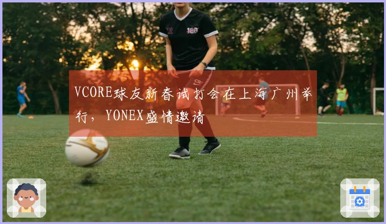 VCORE球友新春试打会在上海广州举行，YONEX盛情邀请