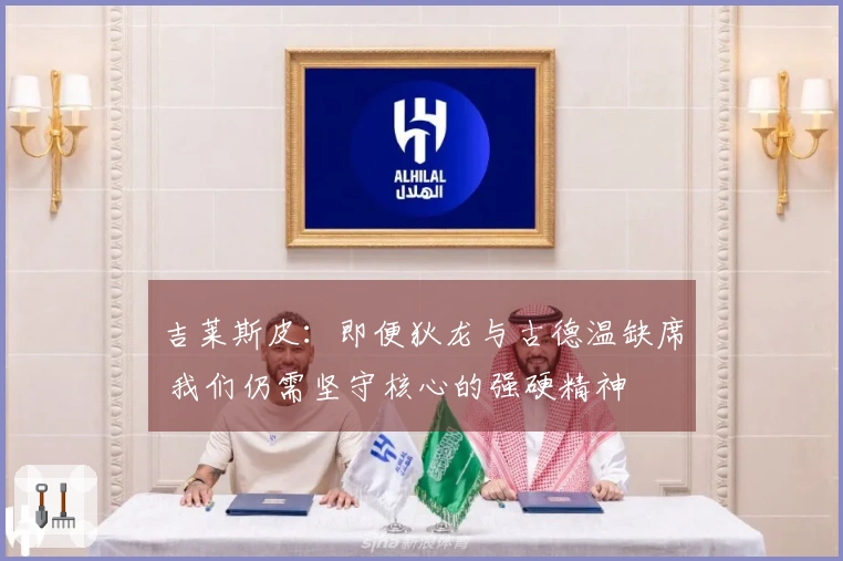 吉莱斯皮：即便狄龙与古德温缺席 我们仍需坚守核心的强硬精神