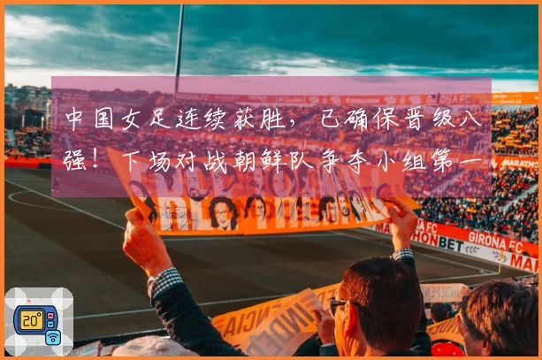 中国女足连续获胜，已确保晋级八强！下场对战朝鲜队争夺小组第一