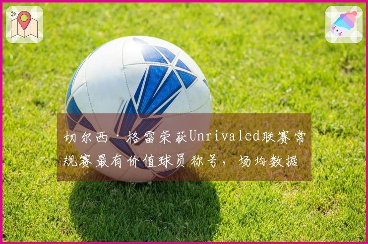 切尔西·格雷荣获Unrivaled联赛常规赛最有价值球员称号，场均数据惊人