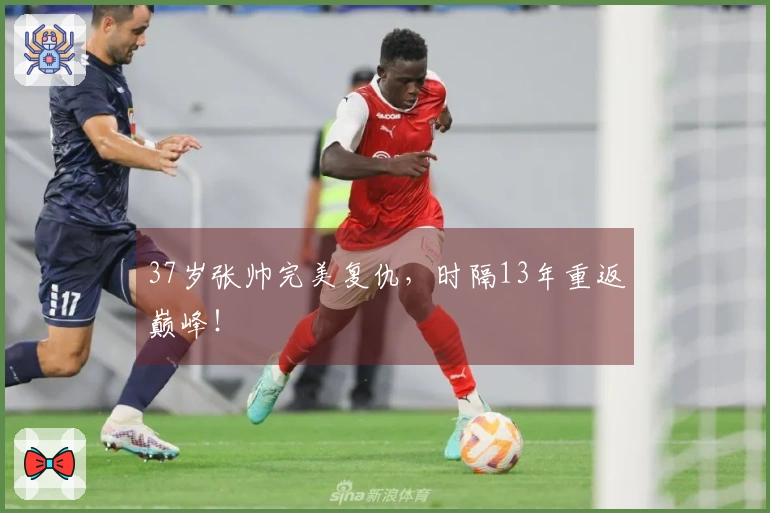 37岁张帅完美复仇，时隔13年重返巅峰！