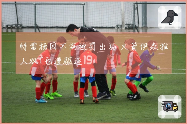 特雷杨因不满被罚出场 火箭伊森推人双T也遭驱逐