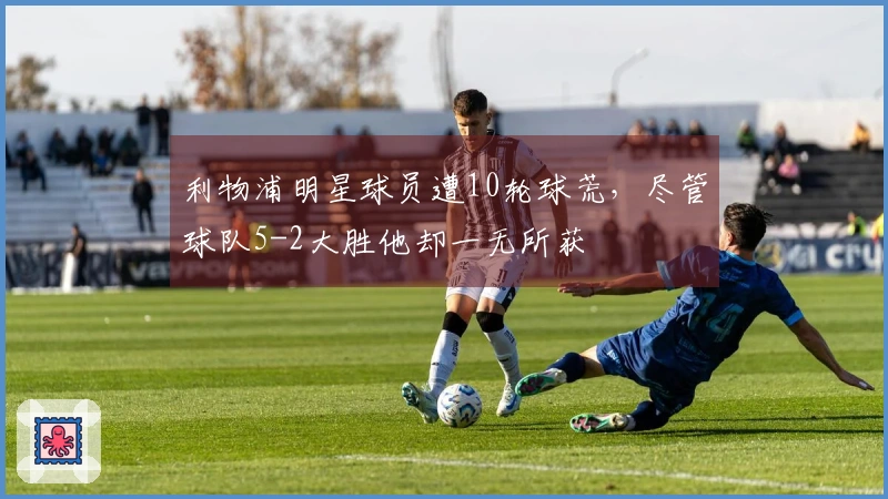 利物浦明星球员遭10轮球荒，尽管球队5-2大胜他却一无所获