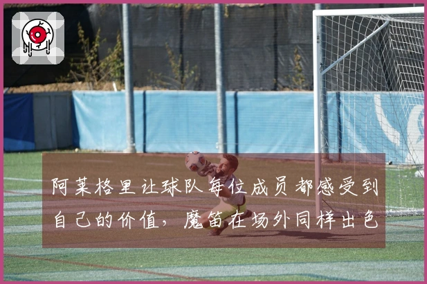 阿莱格里让球队每位成员都感受到自己的价值，魔笛在场外同样出色
