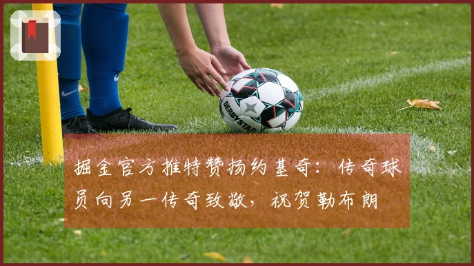 掘金官方推特赞扬约基奇：传奇球员向另一传奇致敬，祝贺勒布朗