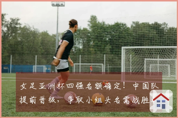 女足亚洲杯四强名额确定！中国队提前晋级，争取小组头名需战胜朝鲜