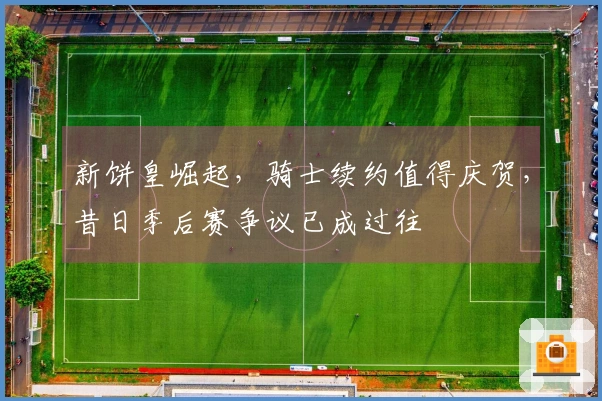 新饼皇崛起，骑士续约值得庆贺，昔日季后赛争议已成过往