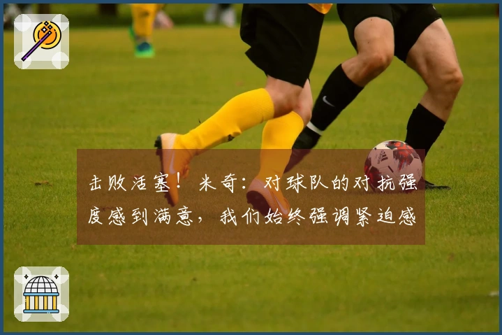 击败活塞！米奇：对球队的对抗强度感到满意，我们始终强调紧迫感与竞争力