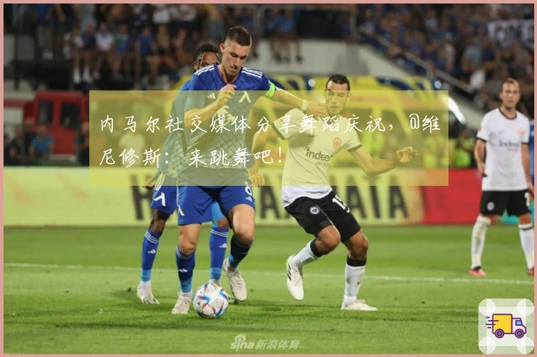 内马尔社交媒体分享舞蹈庆祝，@维尼修斯：来跳舞吧！