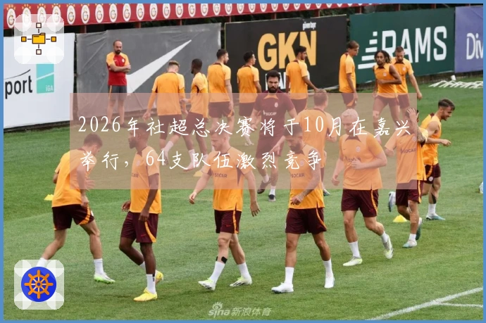 2026年社超总决赛将于10月在嘉兴举行，64支队伍激烈竞争