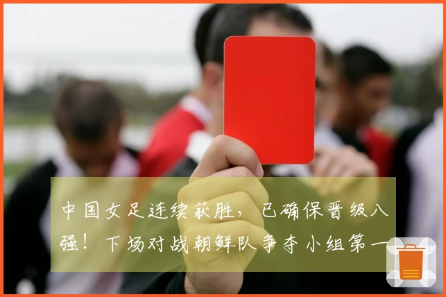 中国女足连续获胜,已确保晋级八强!下场对战朝鲜队争夺小组第一