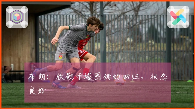 布朗：欣慰于塔图姆的回归，状态良好