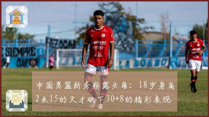 中国男篮新秀崭露头角：18岁身高2米15的天才砍下30+8的精彩表现