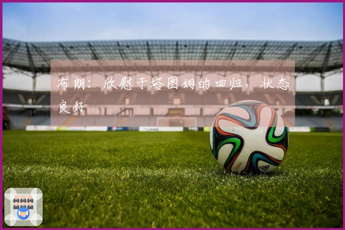 布朗：欣慰于塔图姆的回归，状态良好