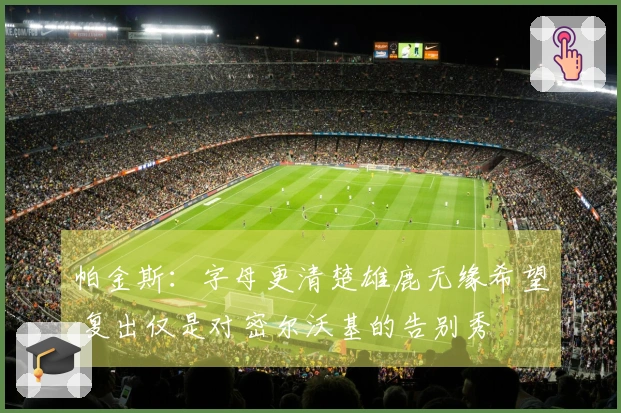 帕金斯：字母更清楚雄鹿无缘希望 复出仅是对密尔沃基的告别秀