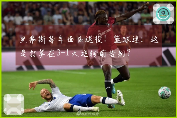 里弗斯每年面临退役！篮球迷：这是打算在3-1大逆转前告别？