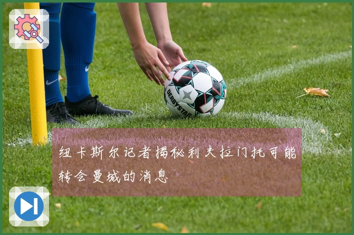 纽卡斯尔记者揭秘利夫拉门托可能转会曼城的消息