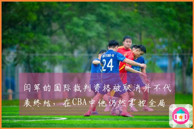 闫军的国际裁判资格被取消并不代表终结，在CBA中他仍然掌控全局