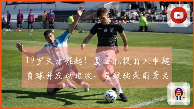 19岁天才崛起！夏合扎提打入中超首球并发动进攻，虽败犹荣前景光明
