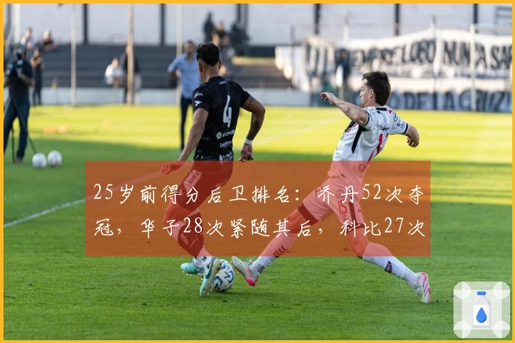 25岁前得分后卫排名：乔丹52次夺冠，华子28次紧随其后，科比27次位列第三