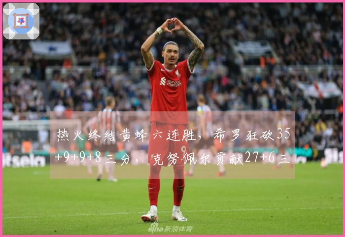 热火终结黄蜂六连胜，希罗狂砍35+9+9+8三分，克努佩尔贡献27+6三分